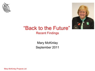 “Back to the Future”
                             Recent Findings


                              Mary McKinlay
                             September 2011




Mary McKinlay Projects Ltd
 