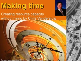 Making time
Creating resource capacity
without hiring by Chris Vandersluis




Project Management 2012: Findings of the year
 