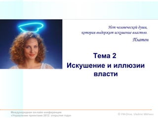 Нет человеческой души,
                                             которая выдержит искушение властью.
                                                                           Платон


                                            Тема 2
                                      Искушение и иллюзии
                                            власти




Международная он-лайн конференция
«Управление проектами 2012: открытия года»                      © PM-Drive, Vladimir Mikheev
 