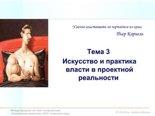 Уменье властвовать не черпается из книг.
                                                                      Пьер Корнель


                                          Тема 3
                                    Искусство и практика
                                     власти в проектной
                                        реальности



Международная он-лайн конференция
«Управление проектами 2012: открытия года»                           © PM-Drive, Vladimir Mikheev
 