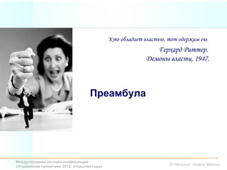 Кто обладает властью, тот одержим ею.
                                                             Герхард Риттер.
                                                          Демоны власти, 1947.



                                   Преамбула




Международная он-лайн конференция
«Управление проектами 2012: открытия года»                         © PM-Drive, Vladimir Mikheev
 