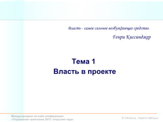 Власть - самое сильное возбуждающее средство.

                                                              Генри Киссинджер



                                Тема 1
                            Власть в проекте




Международная он-лайн конференция
«Управление проектами 2012: открытия года»                         © PM-Drive, Vladimir Mikheev
 