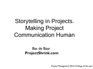 Storytelling in Projects.
    Making Project
Communication Human

        Bas de Baar
    ProjectShrink.com


                 Project Management 2012: Findings of the year
 