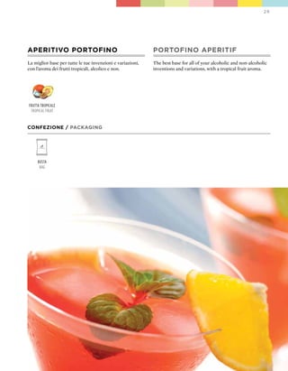 29




ApERITIVO pORTOFINO                                         pORTOFINO ApERITIF
La miglior base per tutte le tue invenzioni e variazioni,   The best base for all of your alcoholic and non-alcoholic
con l’aroma dei frutti tropicali, alcolico e non.           inventions and variations, with a tropical fruit aroma.




frutta tropicale
 tropical fruit


CONFEZIONE / pACkAGING




     Busta
      Bag
 
