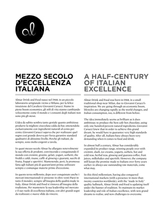 MEZZO SECOLO                                                    A HALF-CENTURY
D’ECCELLENZA                                                    OF ITALIAN
ITALIANA                                                        EXCELLENCE
Almar Drink and Food nasce nel 1968, in un piccolo              Almar Drink and Food was born in 1968, in a small
laboratorio artigianale vicino a Milano, per la felice          traditional shop near Milan, due to Giovanni Carucci’s
intuizione del Cavaliere Giovanni Carucci. Siamo in             inspiration. We are going through an economic boom,
pieno boom economico, gli stili di vita stanno cambiando        lifestyles are changing rapidly as the world changes, and
velocemente come il mondo e i consumi degli italiani non        Italian consumption, too, is different from before.
sono più gli stessi.
                                                                The idea immediately seems as brilliant as it does
L’idea da subito sembra tanto geniale quanto ambiziosa:         ambitious: to produce the best café hot chocolate, using
produrre la migliore cioccolata calda da bar, ottenendola       only one hundred percent natural ingredients. Giovanni
esclusivamente con ingredienti naturali al cento per            Carucci knew that in order to achieve this grand
cento. Giovanni Carucci sapeva che per realizzare quel          dream, he would have to guarantee very high standards
sogno così grande doveva per forza garantire standard           of quality. After all, Italians have always been very
qualitativi di altissimo livello. Perché gli italiani, da       demanding when it comes to food and drink.
sempre, sono molto esigenti a tavola.
                                                                In almost half a century, Almar has considerably
In quasi mezzo secolo Almar ha allargato notevolmente           expanded its product range, winning people over with
la sua offerta di prodotti, convincendo e conquistando il       cremini, slush, ice creams, yogurts, sorbets, hot and
mondo con cremini, granite, gelati, yogurt, sorbetti, the       cold teas, herbal teas, ginseng and guarana coffee, fruit
freddi e caldi, tisane, caffè al ginseng e guaranà, succhi di   juices, milkshakes and aperitifs. However, the company
frutta, frappé e aperitivi. Mantenendo, però, la promessa       still keeps the promise made to Italians over forty years
fatta agli italiani più di quarant’anni prima: utilizzare       earlier: to always use outstanding raw materials, come
sempre e comunque materie prime d’eccezione.                    what may.

In questo terzo millennio, dopo aver conquistato anche i        In this third millennium, having also conquered
mercati internazionali (è presente in oltre venti Paesi in      international markets (with a presence in more than
tutto il mondo), sempre all’insegna della qualità made in       twenty countries worldwide), with the "made in Italy"
Italy, Almar Drink and Food si rinnova all’insegna della        quality hallmark, Almar Drink and Food is updating itself
tradizione. Per mantenere la sua leadership nel mercato         under the banner of tradition. To maintain its market
e il suo ruolo di eccellenza italiana, con altri grandi sogni   leadership and role of Italian excellence, with new grand
da realizzare e nuove sfide da vincere.                         dreams to realise, and new challenges to overcome.
 