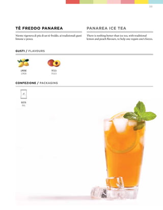 33




TÈ FREDDO pANAREA                                               pANAREA ICE TEA
Niente rigenera di più di un tè freddo, ai tradizionali gusti   There is nothing better than ice tea, with traditional
limone e pesca.                                                 lemon and peach flavours, to help one regain one’s forces.



GUSTI / FLAVOURS




    limone                       pesca
    lemon                        peach


CONFEZIONE / pACkAGING




     Busta
      Bag
 