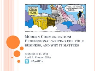 MODERN COMMUNICATION:
PROFESSIONAL WRITING FOR YOUR
BUSINESS, AND WHY IT MATTERS

September 27, 2011
April L. Finnen, MBA
    @AprilFin
 