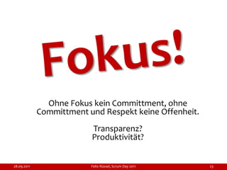Ohne Fokus kein Committment, ohne
             Committment und Respekt keine Offenheit.
                          Transparenz?
                          Produktivität?


28.09.2011                Felix Rüssel, Scrum Day 2011   23
 