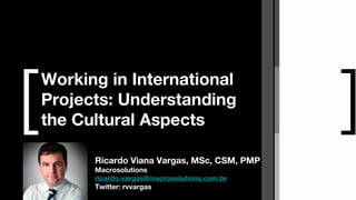 [
Working in International
Projects: Understanding
the Cultural Aspects                         ]
      Ricardo Viana Vargas, MSc, CSM, PMP
      Macrosolutions
      ricardo.vargas@macrosolutions.com.br
      Twitter: rvvargas
 