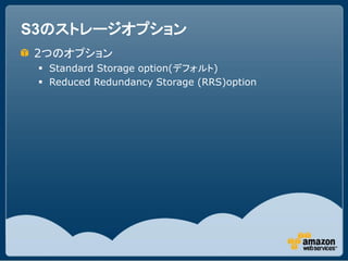 S3のストレージオプション
 2つのオプション
  Standard Storage option(デフォルト)
  Reduced Redundancy Storage (RRS)option
 
