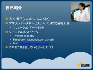 自己紹介

大谷 晋平(おおたに しんぺい)
アマゾンデータサービスジャパン株式会社所属
  ソリューションアーキテクト
ソーシャルネットワーク
  Twitter: @shot6
  Facebook: facebook.com/shot6
  Mail: ohtani@amazon.co.jp
この世で最も愛しているサービス：S3
 