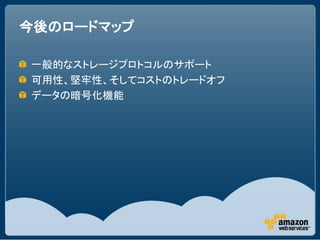 今後のロードマップ

一般的なストレージプロトコルのサポート
可用性、堅牢性、そしてコストのトレードオフ
データの暗号化機能
 