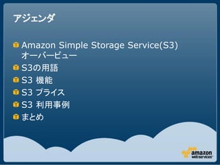 アジェンダ

Amazon Simple Storage Service(S3)
オーバービュー
S3の用語
S3 機能
S3 プライス
S3 利用事例
まとめ
 