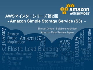 AWSマイスターシリーズ第2回
 - Amazon Simple Storage Service (S3) -
               Shinpei Ohtani, Solutions Architect
                  Amazon Data Service Japan
 