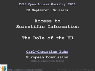FNRS Open Access Workshop 2011 28 September, Brussels Access to  Scientific Information The Role of the EU Carl-Christian Buhr European Commission http://bit.ly/cc_buhr, @ccbuhr http://slidesha.re/euopenaccess2 (All expressed views are those of the speaker.) 
