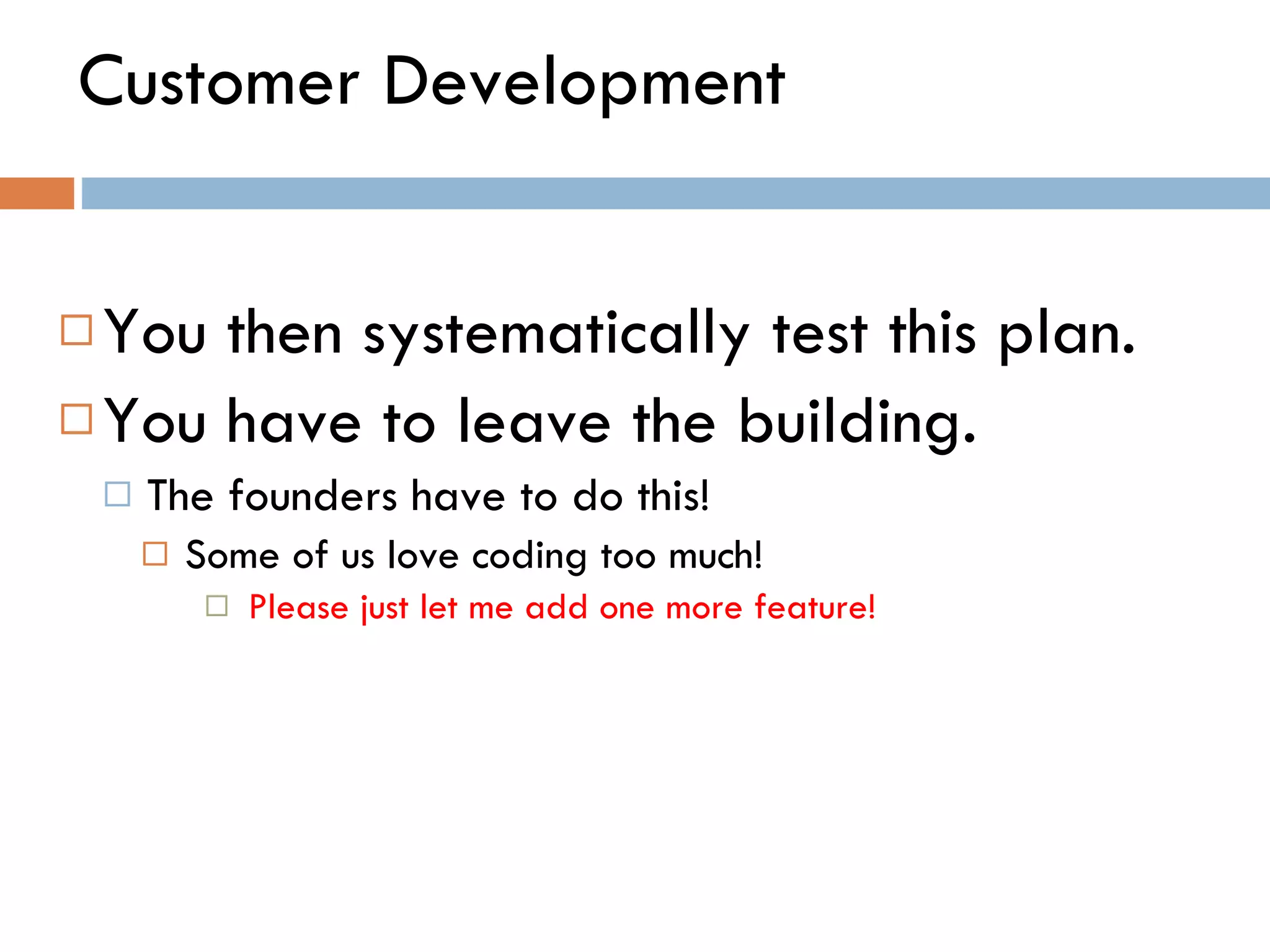 Customer Development You then systematically test this plan. You have to leave the building.  The founders have to do this! Some of us love coding too much!  Please just let me add one more feature!  