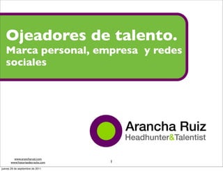 Ojeadores de talento.
   Marca personal, empresa y redes
   sociales




                                               Arancha Ruiz
                                       Headhunter & Talentist


         www.arancharuiz.com
       www.historiasdecracks.com   1
jueves 29 de septiembre de 2011
 