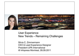 User Experience
New Trends – Remaining Challenges
Silvia C. Zimmermann
CEO & Lead Experience Designer
President UPA International 
@ Infopress Montreal, 28.09.2011
 