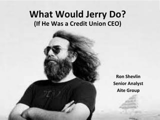 What Would Jerry Do?
(If He Was a Credit Union CEO)




                            Ron Shevlin
                           Senior Analyst
                             Aite Group
 