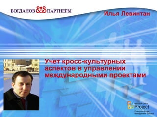 Илья Левинтан




Учет кросс-культурных
аспектов в управлении
международными проектами
 