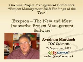 On-Line Project Management Conference
“Project Management 2012: Findings of the
                  Year”

  Exepron – The New and Most
 Innovative Project Management
            Software
                    Avraham Mordoch
                        TOC Solutions
                       29 September, 2011

                     avraham@leapforward.co.il
 