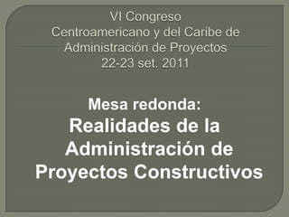 VI CongresoCentroamericano y del Caribe de Administración de Proyectos22-23 set. 2011 Mesa redonda: Realidades de la Administración de Proyectos Constructivos 