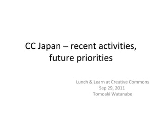 CC Japan – recent activities,
      future priorities

             Lunch & Learn at Creative Commons
                       Sep 29, 2011
                    Tomoaki Watanabe
 