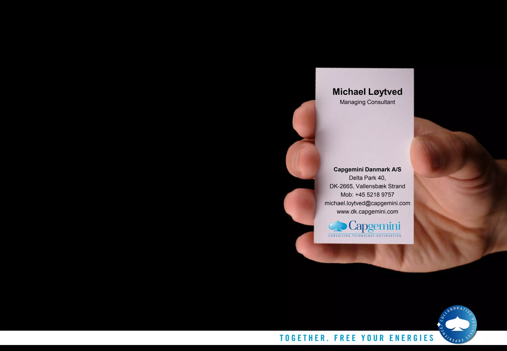 One Company logo




                     Michael Løytved
                        Managing Consultant




                      Capgemini Danmark A/S
                            Delta Park 40,
                    DK-2665, Vallensbæk Strand
                        Mob: +45 5218 9757
                   michael.loytved@capgemini.com
                       www.dk.capgemini.com
 