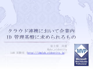 クラウド連携において企業内 ID 管理基盤に求められるもの 富士榮　尚寛 @phr_eidentity IdM実験室（http://idmlab.eidentity.jp） 