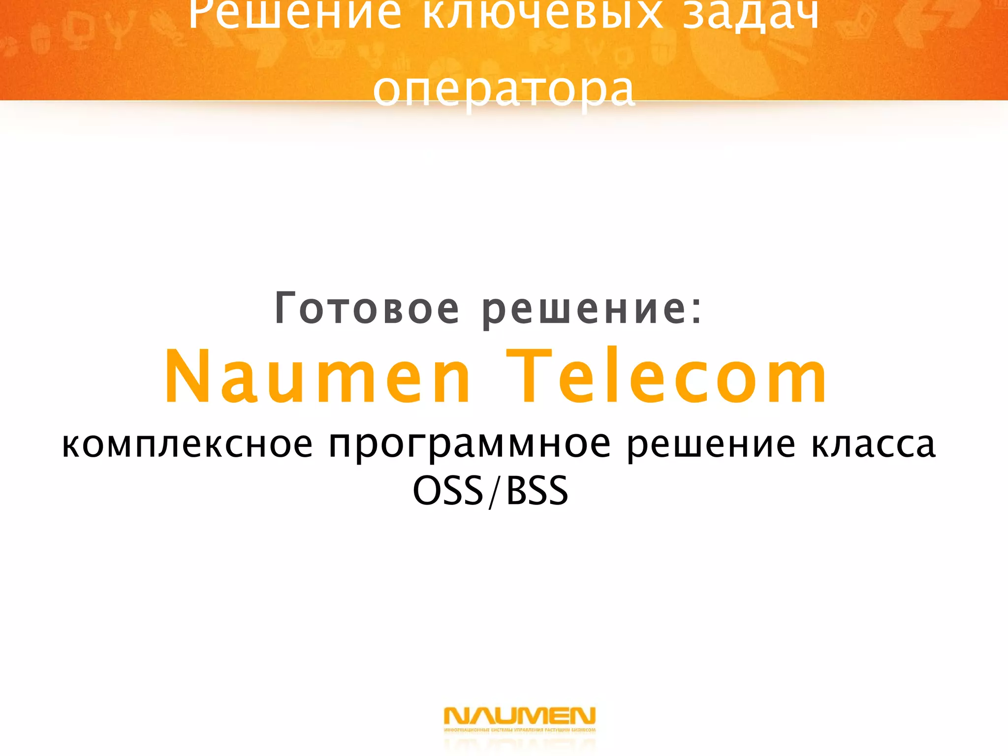 Решение ключевых задач оператора Готовое решение:  Naumen Telecom комплексное  программное  решение класса  OSS/BSS   