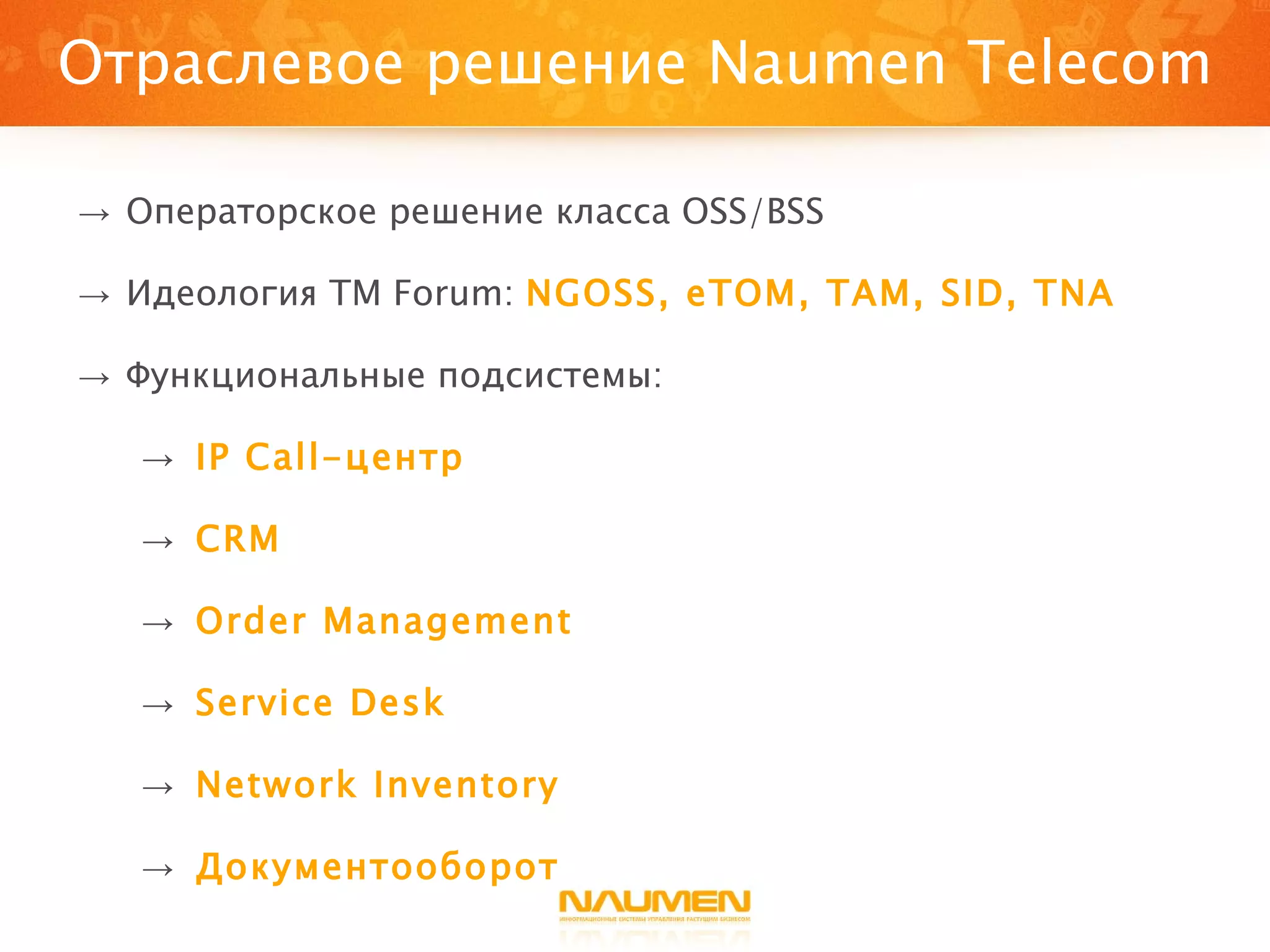 Отраслевое решение  Naumen Telecom Операторское решение класса  OSS/BSS Идеология  TM Forum:  NGOSS, eTOM, TAM, SID, TNA Функциональные подсистемы: IP  Call-центр CRM Order Management Service Desk Network Inventory Документооборот 