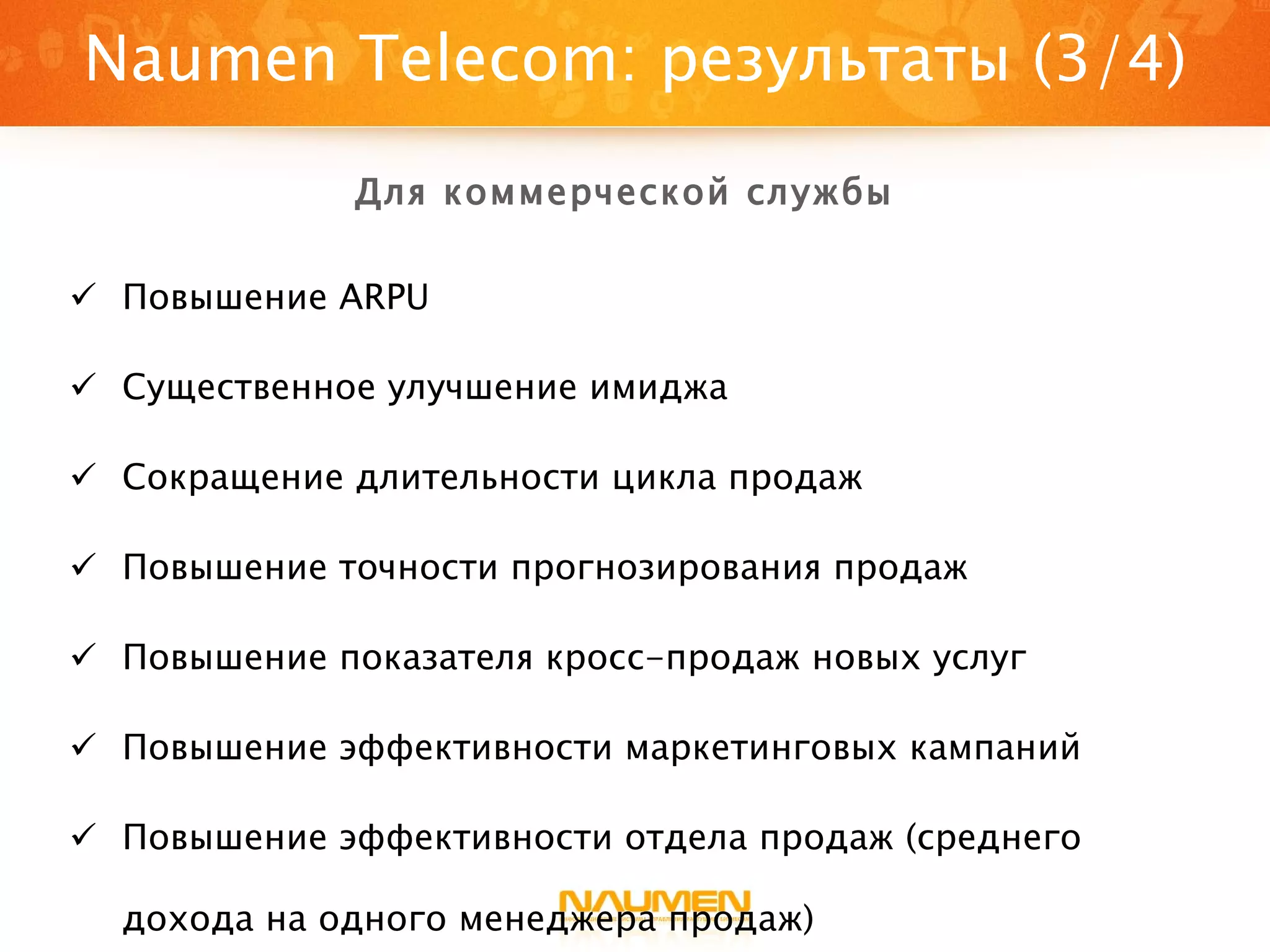 Повышение ARPU Существенное улучшение имиджа Сокращение длительности цикла продаж Повышение точности прогнозирования продаж  Повышение показателя кросс-продаж новых услуг Повышение эффективности маркетинговых кампаний Повышение эффективности отдела продаж (среднего дохода на одного менеджера продаж)  Naumen Telecom : результаты (3/4) Для коммерческой службы 