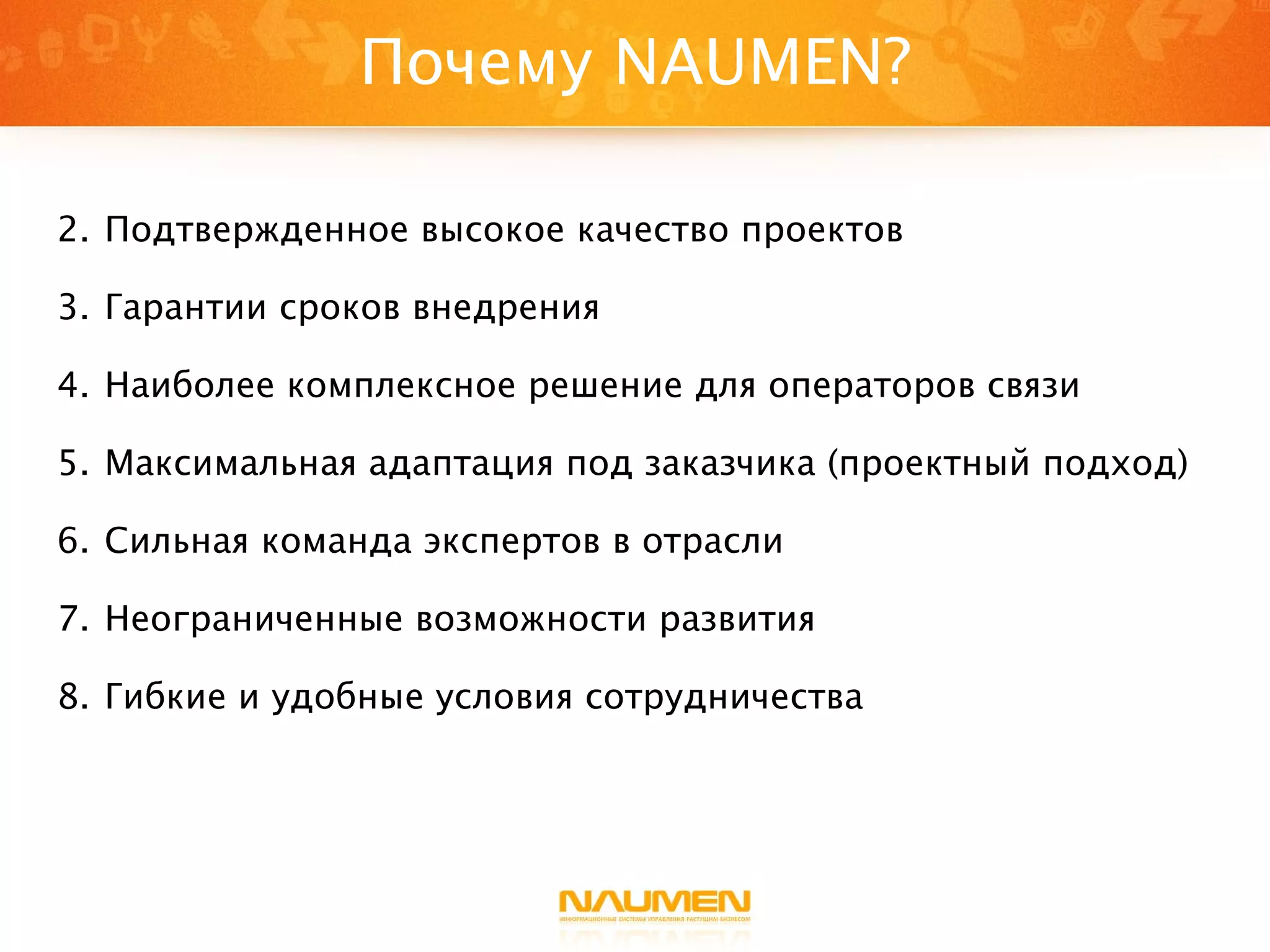 Почему  NAUMEN? Подтвержденное высокое качество проектов Гарантии сроков внедрения Наиболее комплексное решение для операторов связи Максимальная адаптация под заказчика (проектный подход) Сильная команда экспертов в отрасли Неограниченные возможности развития Гибкие и удобные условия сотрудничества   