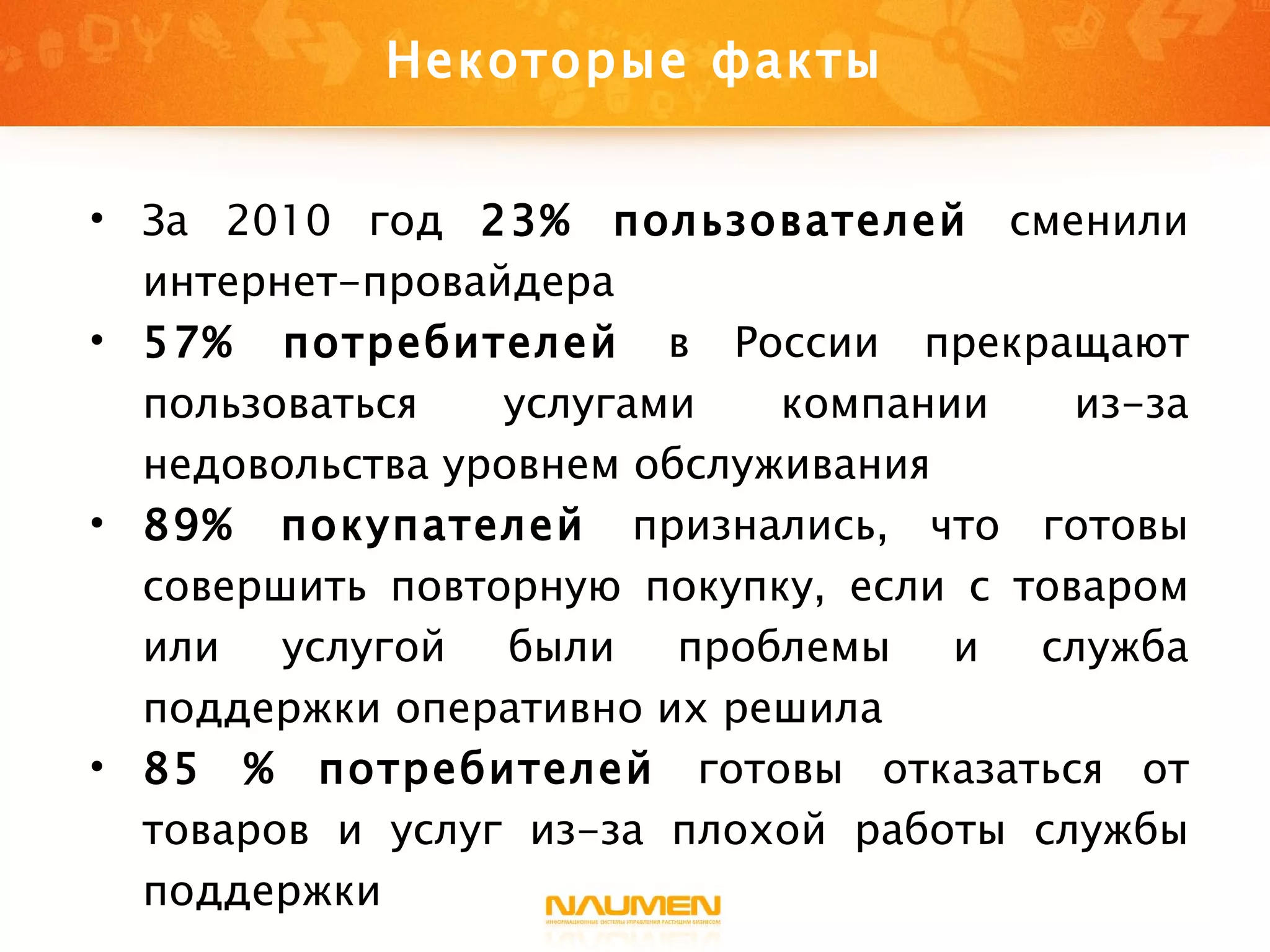 Некоторые факты За 2010 год  23% пользователей  сменили интернет-провайдера 57% потребителей  в России прекращают пользоваться услугами компании из-за недовольства уровнем обслуживания 89% покупателей  признались, что готовы совершить повторную покупку, если с товаром или услугой были проблемы и служба поддержки оперативно их решила 85 % потребителей  готовы отказаться от товаров и услуг из-за плохой работы службы поддержки 