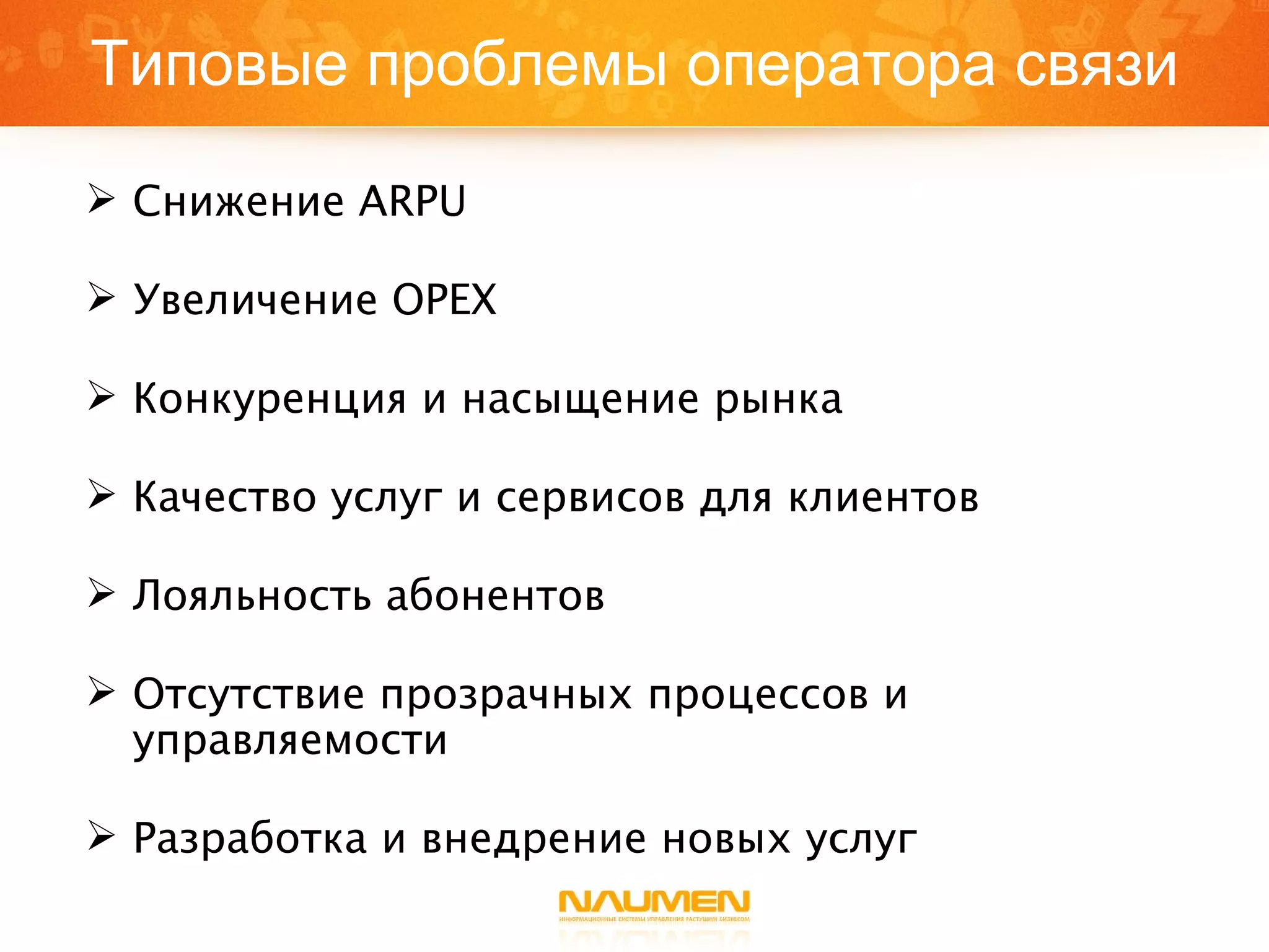 Типовые проблемы оператора связи Снижение  ARPU Увеличение  OPEX Конкуренция и насыщение рынка Качество услуг и сервисов для клиентов Лояльность абонентов Отсутствие прозрачных процессов и управляемости Разработка и внедрение новых услуг 
