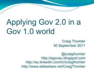 Applying Gov 2.0 in a Gov 1.0 world Craig Thomler 30 September 2011 @craigthomler http://egovau.blogspot.com http://au.linkedin.com/in/craigthomler http://www.slideshare.net/CraigThomler 