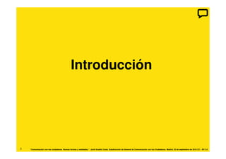 Introducción




3   “Comunicación con los ciudadanos. Nuevas formas y realidades.”. Jordi Graells Costa. Subdirección de General de Comunicación con los Ciudadanos. Madrid, 30 de septiembre de 2010 CC – BY 3.0
 