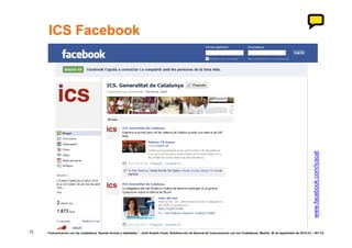 ICS Facebook




                                                                                                                                                                                           www.facebook.com/icscat
72   “Comunicación con los ciudadanos. Nuevas formas y realidades.”. Jordi Graells Costa. Subdirección de General de Comunicación con los Ciudadanos. Madrid, 30 de septiembre de 2010 CC – BY 3.0
 
