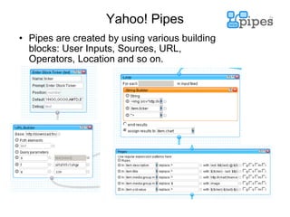 Yahoo! Pipes Pipes are created by using various building blocks: User Inputs, Sources, URL, Operators, Location and so on. 