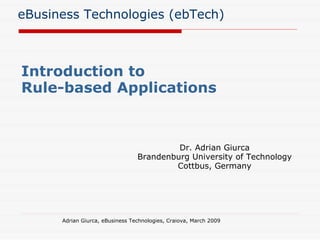 eBusiness Technologies (ebTech) Introduction to  Rule-based Applications Adrian Giurca, eBusiness Technologies, Craiova, March 2009 Dr. Adrian Giurca Brandenburg University of Technology Cottbus, Germany 
