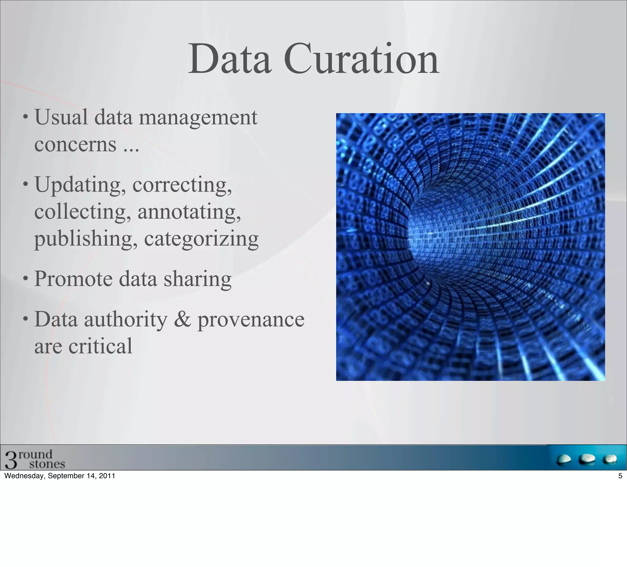 Data Curation
       Usual data management
       concerns ...
       Updating, correcting,
       collecting, annotating,
       publishing, categorizing
       Promote data sharing
       Data authority & provenance
       are critical




Wednesday, September 14, 2011                   5
 