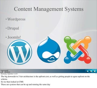 Content Management Systems




Wednesday, September 14, 2011                                                                                    7

The big downside to 3 tier architecture is the upfront cost, as well as getting people to agree upfront on the
schema
So we then looked at CMS
These are systems that can be up and running the same day
 
