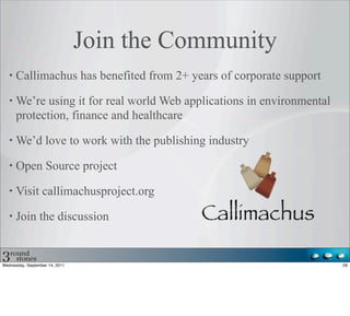 Join the Community
      Callimachus has benefited from 2+ years of corporate support

      We’re using it for real world Web applications in environmental
      protection, finance and healthcare

      We’d love to work with the publishing industry

      Open Source project

      Visit callimachusproject.org

      Join the discussion


Wednesday, September 14, 2011                                           29
 