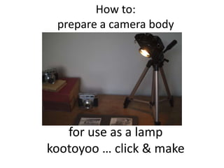 How to:prepare a camera body for use as a lamp kootoyoo … click & make 