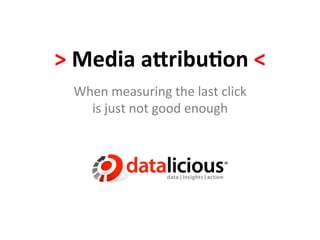 >	
  Media	
  a(ribu,on	
  <	
  
  When	
  measuring	
  the	
  last	
  click	
  	
  
    is	
  just	
  not	
  good	
  enough	
  
 