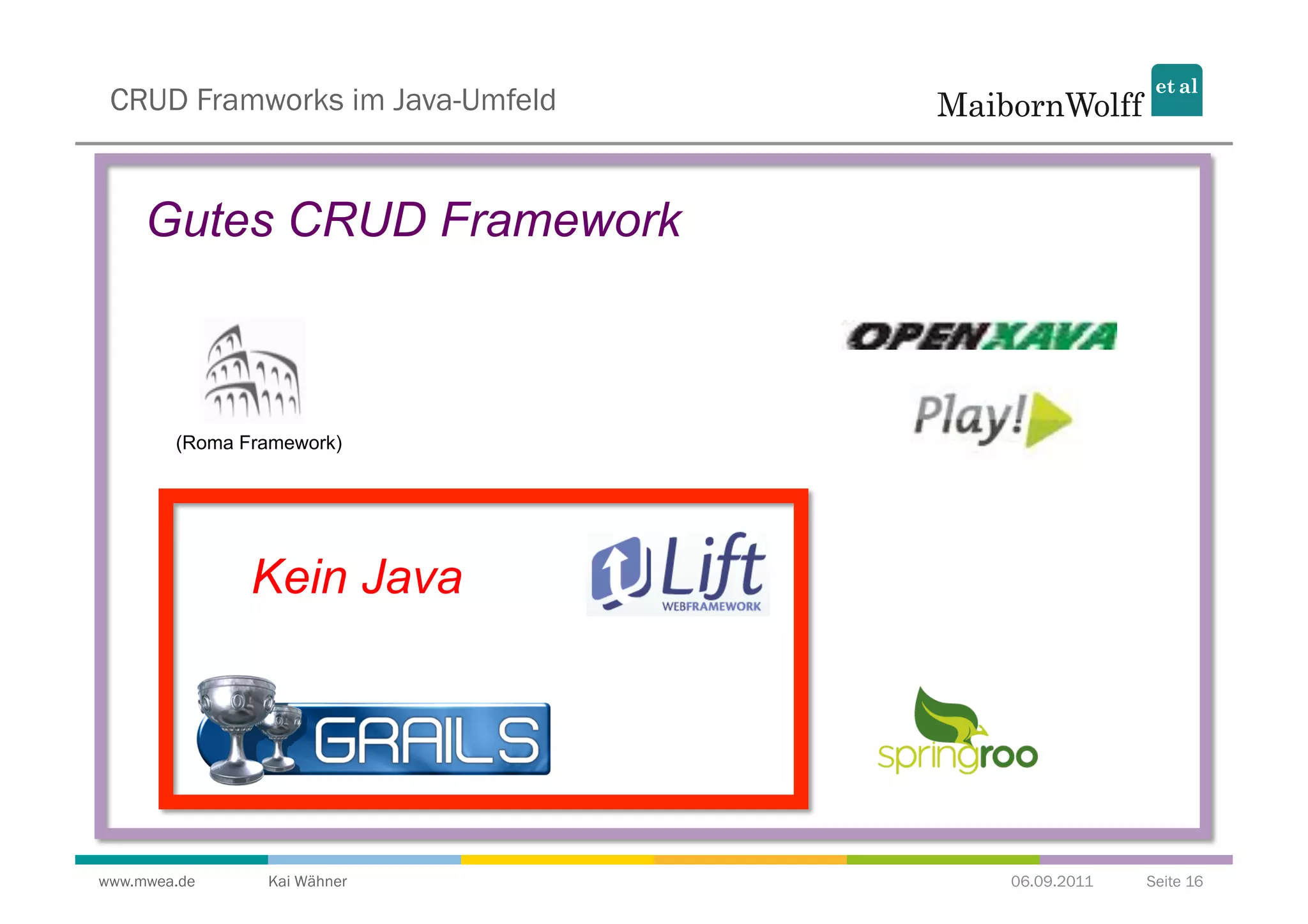 CRUD Framworks im Java-Umfeld


     Gutes CRUD Framework



        (Roma Framework)




               Kein Java




www.mwea.de     Kai Wähner       06.09.2011   Seite 16
 