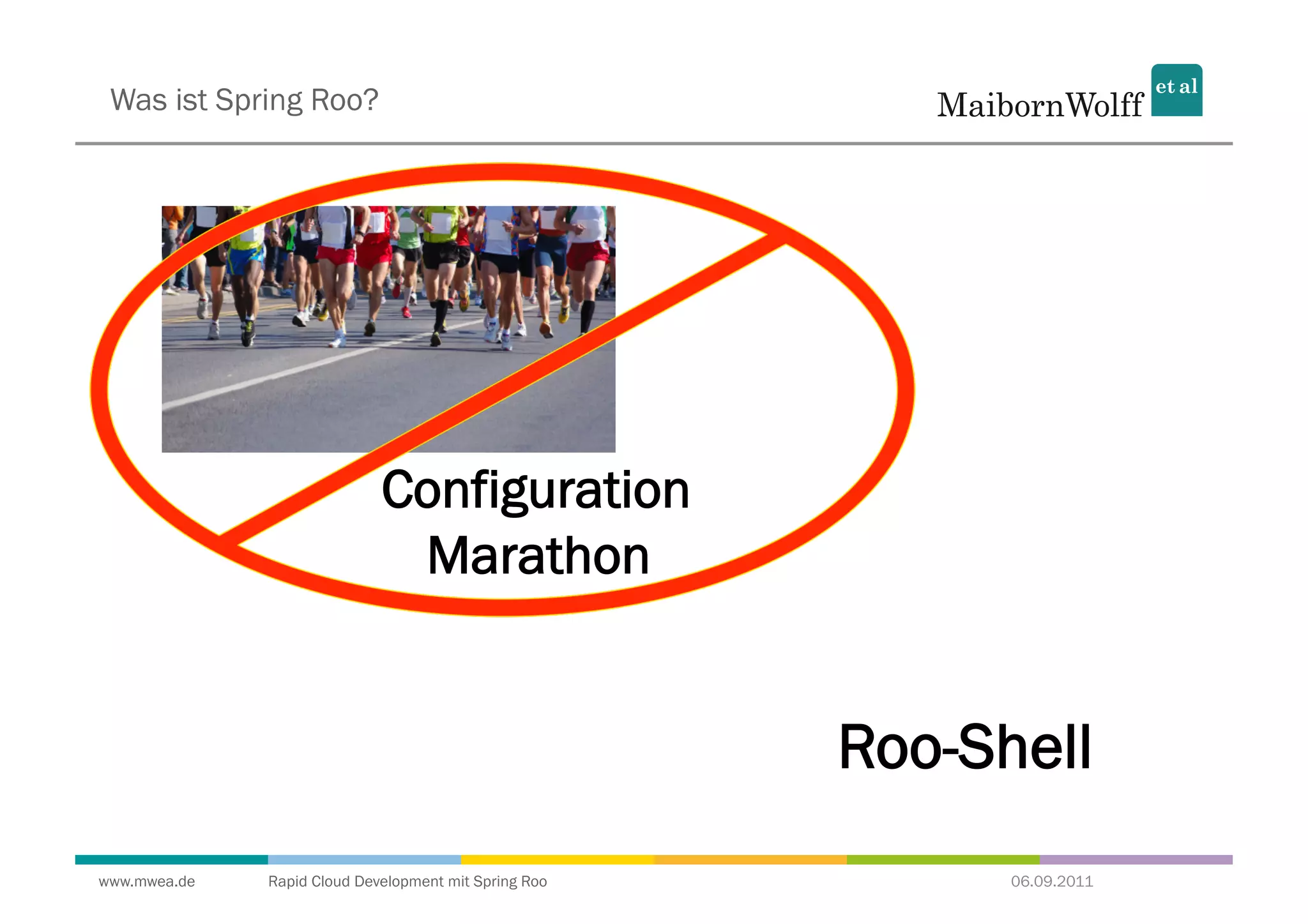 Was ist Spring Roo?




                             Configuration
                              Marathon


                                                       Roo-Shell
www.mwea.de   Rapid Cloud Development mit Spring Roo         06.09.2011
 