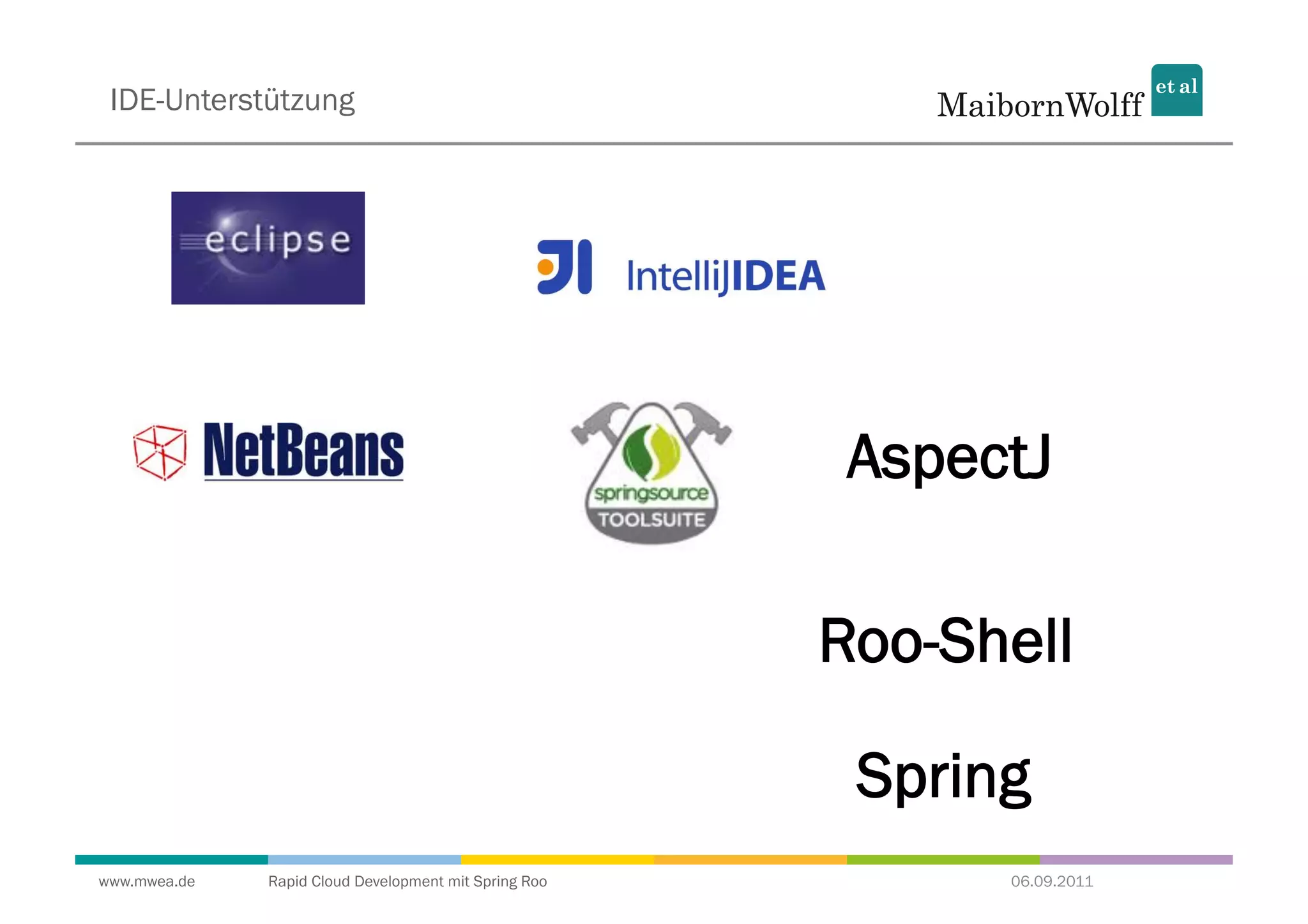 IDE-Unterstützung




                                                        AspectJ

                                                       Roo-Shell

                                                        Spring
www.mwea.de   Rapid Cloud Development mit Spring Roo         06.09.2011
 