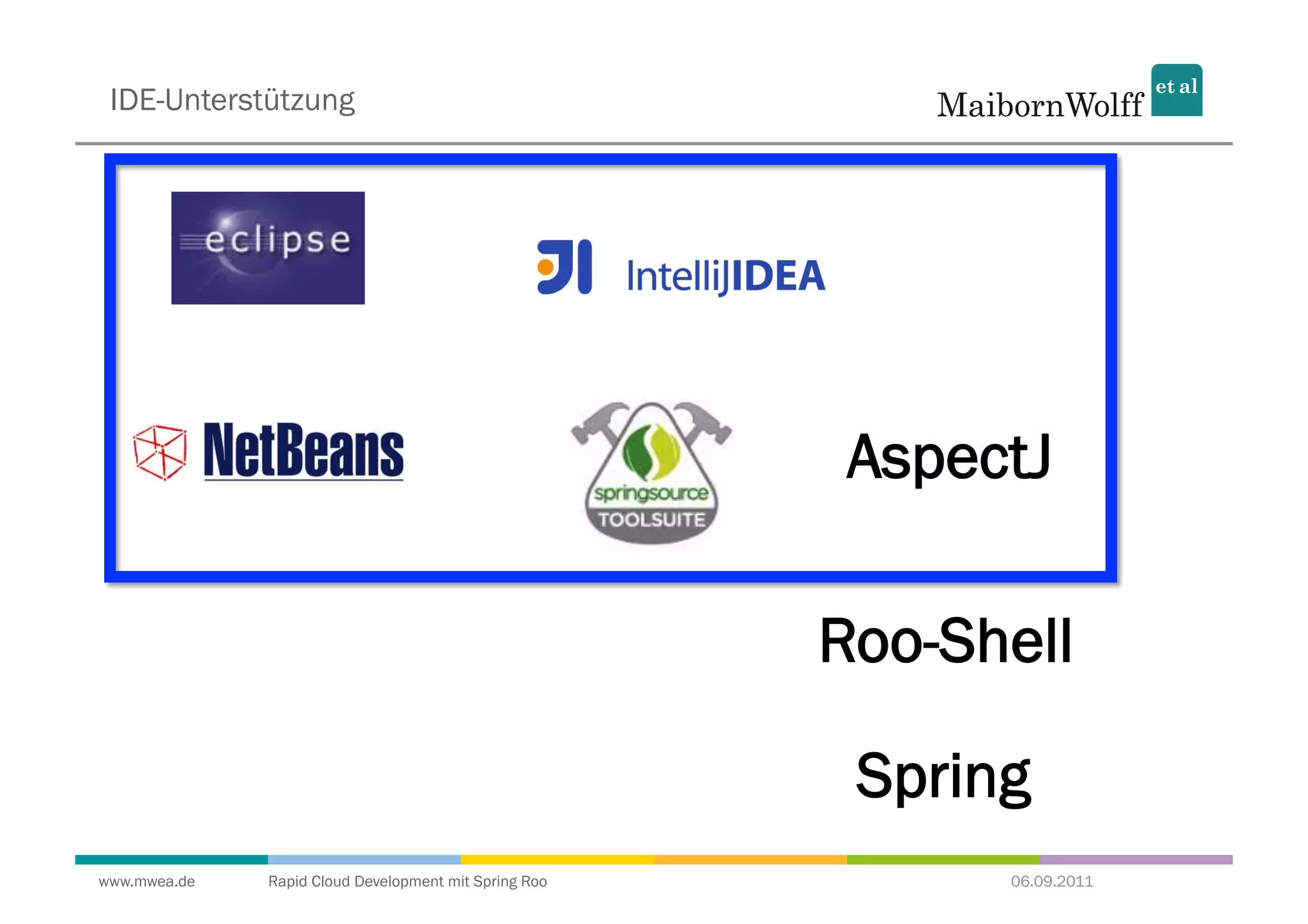 IDE-Unterstützung




                                                        AspectJ

                                                       Roo-Shell

                                                        Spring
www.mwea.de   Rapid Cloud Development mit Spring Roo         06.09.2011
 