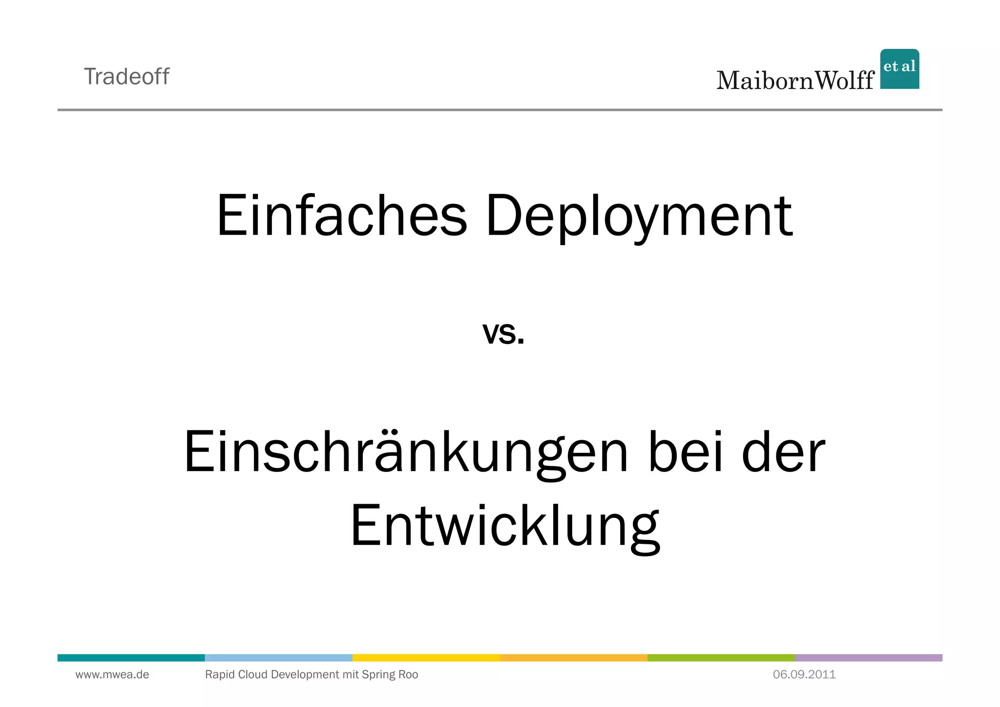 Tradeoff




               Einfaches Deployment
                                                       vs.


              Einschränkungen bei der
                    Entwicklung

www.mwea.de   Rapid Cloud Development mit Spring Roo         06.09.2011
 